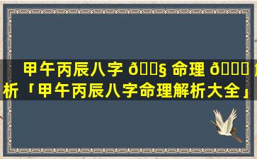 甲午丙辰八字 🐧 命理 🐝 解析「甲午丙辰八字命理解析大全」